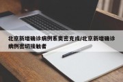 北京新增确诊病例系奥密克戎/北京新增确诊病例密切接触者