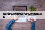 乌鲁木齐新冠疫情/乌鲁木齐新冠疫情最新消息